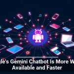 Google’s Gemini Chatbot Is More Widely Available and Faster